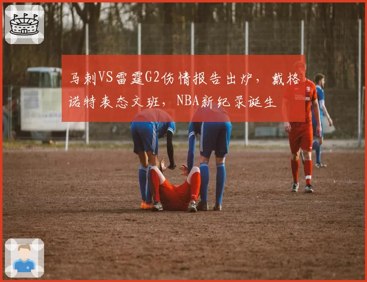 马刺VS雷霆G2伤情报告出炉，戴格诺特表态文班，NBA新纪录诞生
