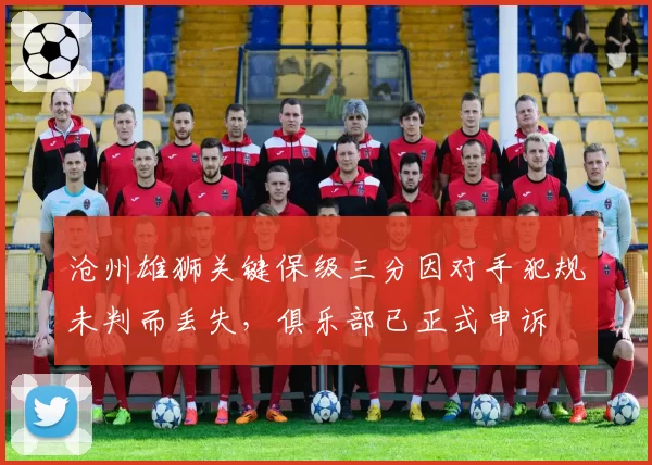 沧州雄狮关键保级三分因对手犯规未判而丢失，俱乐部已正式申诉