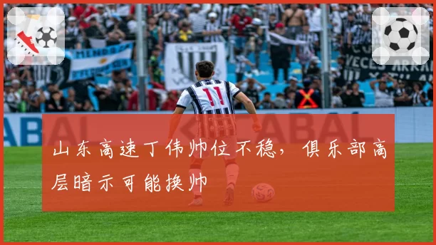 山东高速丁伟帅位不稳，俱乐部高层暗示可能换帅