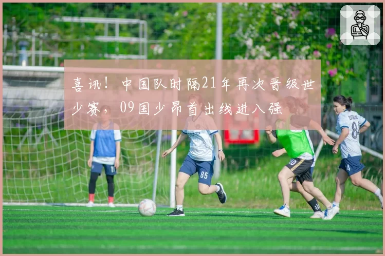 喜讯！中国队时隔21年再次晋级世少赛，09国少昂首出线进八强