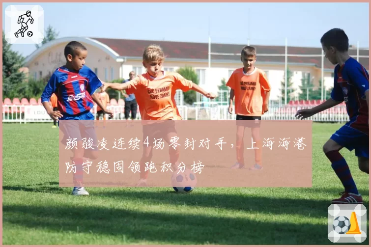 颜骏凌连续4场零封对手，上海海港防守稳固领跑积分榜