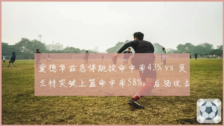 爱德华兹急停跳投命中率43% vs 莫兰特突破上篮命中率58%,后场攻击方式分化
