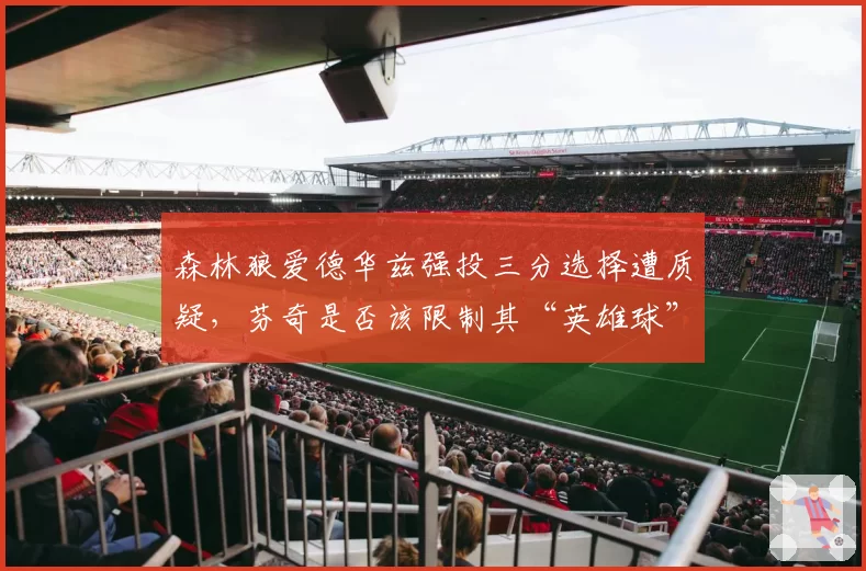 森林狼爱德华兹强投三分选择遭质疑，芬奇是否该限制其“英雄球”出手？