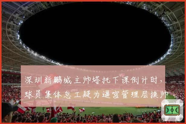 深圳新鹏城主帅塔托下课倒计时，球员集体怠工疑为逼宫管理层换帅