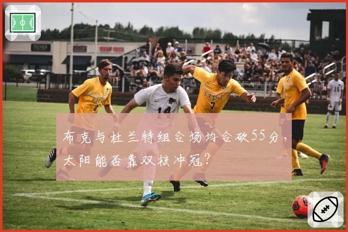 布克与杜兰特组合场均合砍55分，太阳能否靠双核冲冠？