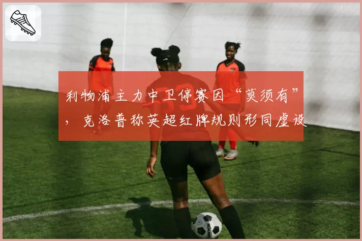 利物浦主力中卫停赛因“莫须有”，克洛普称英超红牌规则形同虚设