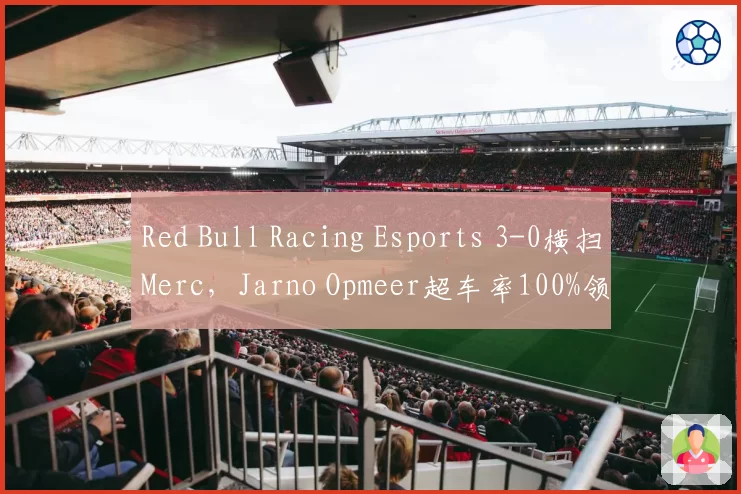 Red Bull Racing Esports 3-0横扫Merc，Jarno Opmeer超车率100%领跑