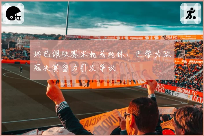 姆巴佩联赛末轮或轮休,巴黎为欧冠决赛留力引发争议