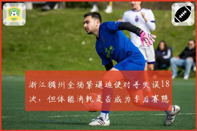 浙江稠州全场紧逼迫使对手失误18次，但体能消耗是否成为季后赛隐患？