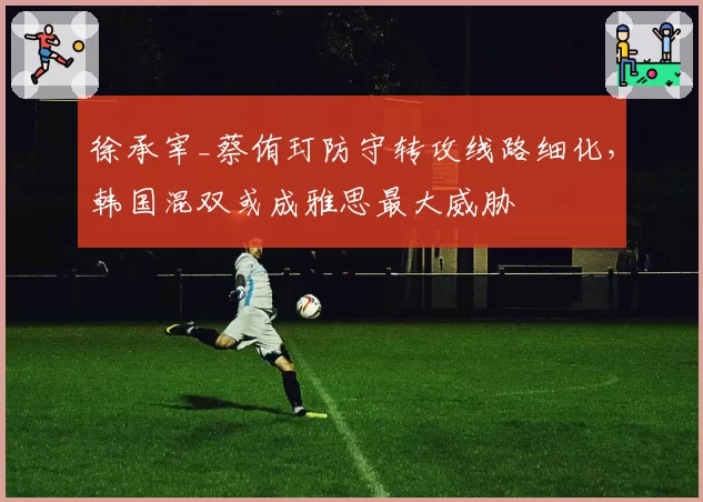 徐承宰_蔡侑玎防守转攻线路细化，韩国混双或成雅思最大威胁
