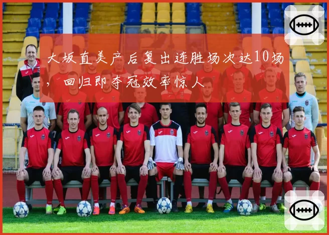 大坂直美产后复出连胜场次达10场，回归即夺冠效率惊人