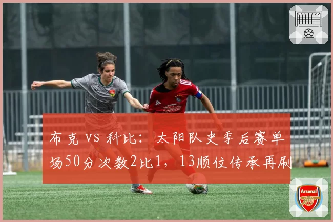 布克 vs 科比:太阳队史季后赛单场50分次数2比1,13顺位传承再刷新纪录