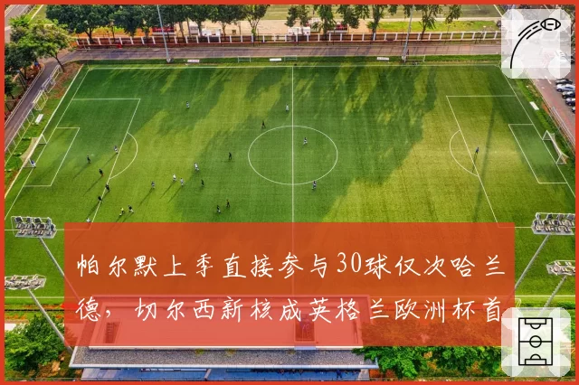 帕尔默上季直接参与30球仅次哈兰德，切尔西新核成英格兰欧洲杯首发保证