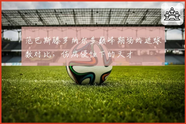 范巴斯滕罗纳尔多巅峰期场均进球数对比，伤病侵蚀下的天才