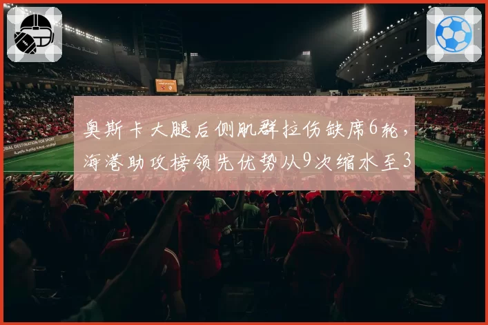 奥斯卡大腿后侧肌群拉伤缺席6轮，海港助攻榜领先优势从9次缩水至3次
