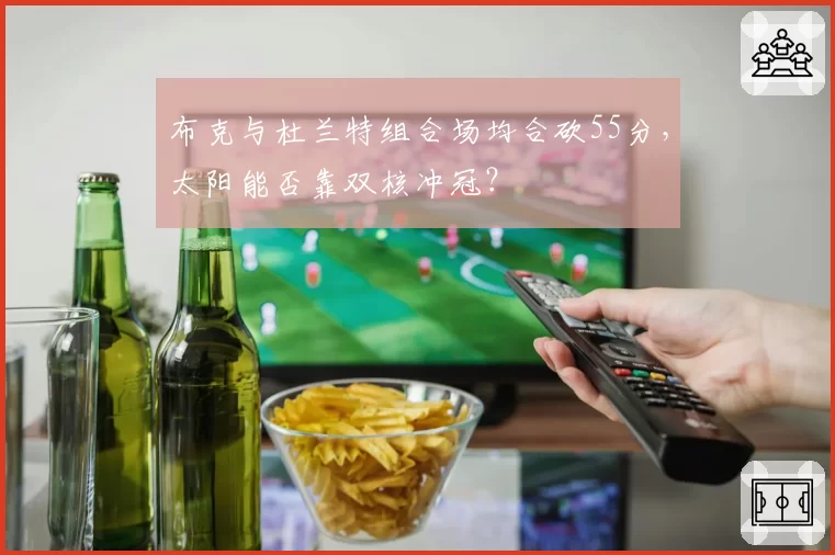 布克与杜兰特组合场均合砍55分，太阳能否靠双核冲冠？