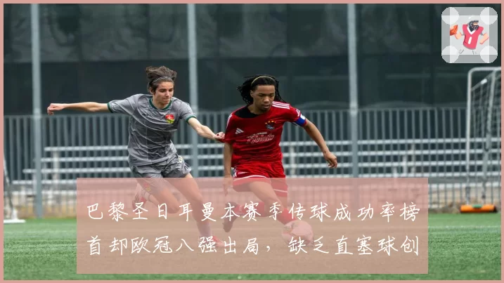 巴黎圣日耳曼本赛季传球成功率榜首却欧冠八强出局,缺乏直塞球创造力成致命短板