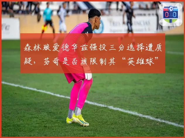 森林狼爱德华兹强投三分选择遭质疑，芬奇是否该限制其“英雄球”出手？