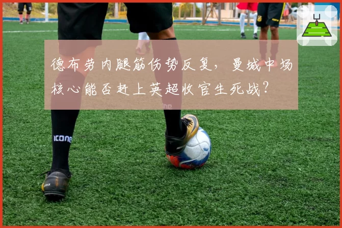 德布劳内腿筋伤势反复，曼城中场核心能否赶上英超收官生死战？