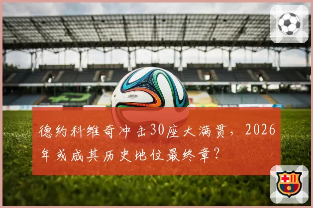 德约科维奇冲击30座大满贯，2026年或成其历史地位最终章？
