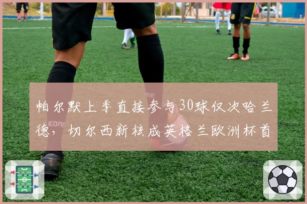 帕尔默上季直接参与30球仅次哈兰德，切尔西新核成英格兰欧洲杯首发保证