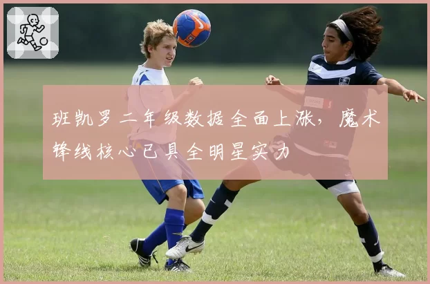 班凯罗二年级数据全面上涨，魔术锋线核心已具全明星实力