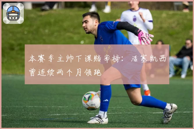 本赛季主帅下课赔率榜：活塞凯西曾连续两个月领跑