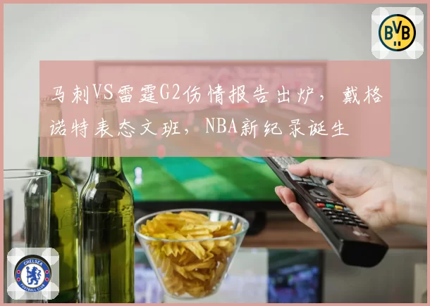 马刺VS雷霆G2伤情报告出炉,戴格诺特表态文班,NBA新纪录诞生