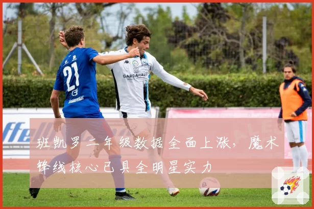 班凯罗二年级数据全面上涨,魔术锋线核心已具全明星实力