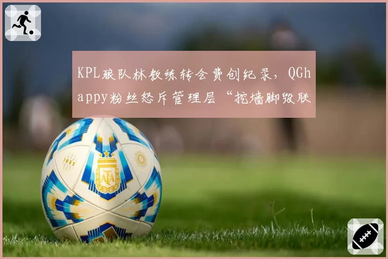 KPL狼队林教练转会费创纪录，QGhappy粉丝怒斥管理层“挖墙脚毁联盟”