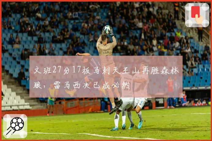 文班27分17板马刺天王山再胜森林狼,雷马西决已成必然