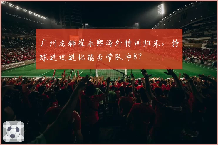 广州龙狮崔永熙海外特训归来，持球进攻进化能否带队冲8？