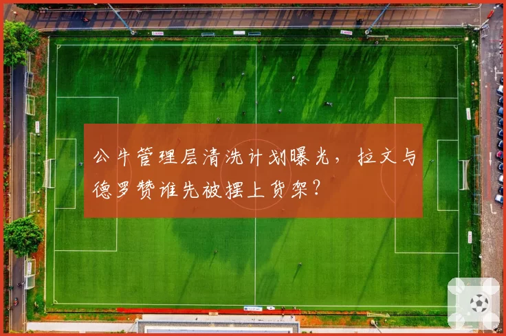 公牛管理层清洗计划曝光,拉文与德罗赞谁先被摆上货架?