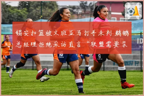 锡安扣篮被文班亚马打手未判 鹈鹕总经理拒绝采访直言“联盟需要录像裁判”