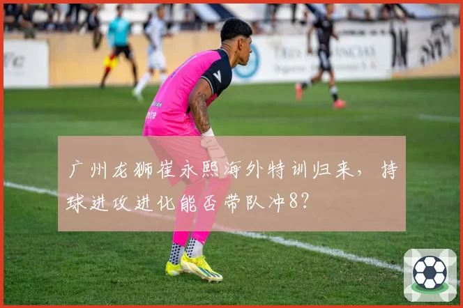 广州龙狮崔永熙海外特训归来，持球进攻进化能否带队冲8？