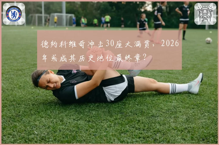 德约科维奇冲击30座大满贯，2026年或成其历史地位最终章？