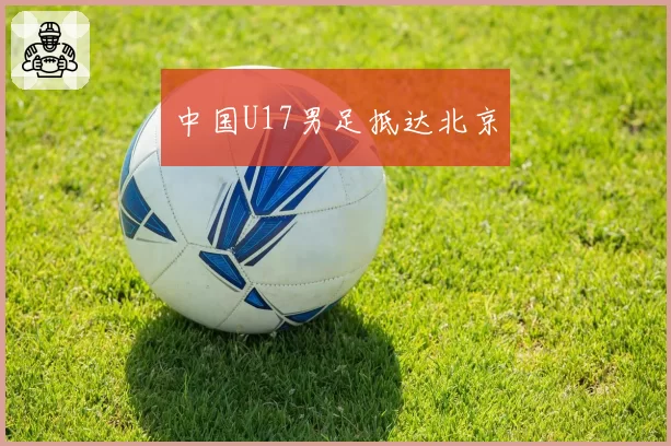 中国U17男足抵达北京