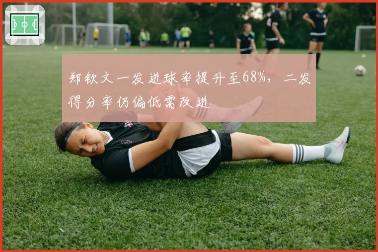 郑钦文一发进球率提升至68%，二发得分率仍偏低需改进
