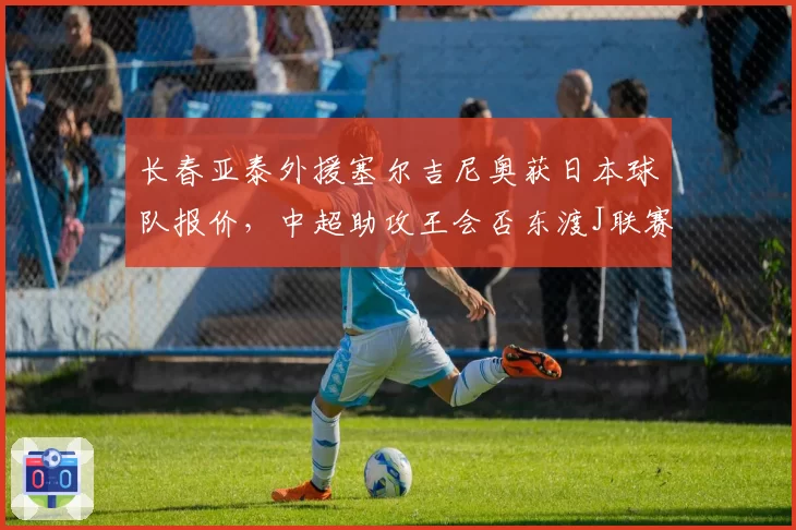 长春亚泰外援塞尔吉尼奥获日本球队报价，中超助攻王会否东渡J联赛？