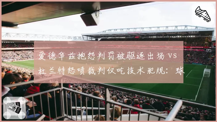 爱德华兹抱怨判罚被驱逐出场 vs 杜兰特怒喷裁判仅吃技术犯规：球星待遇天壤之别