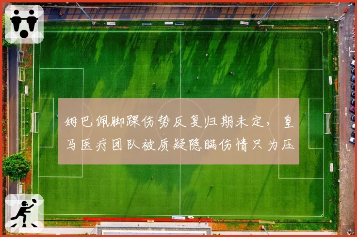 姆巴佩脚踝伤势反复归期未定，皇马医疗团队被质疑隐瞒伤情只为压价