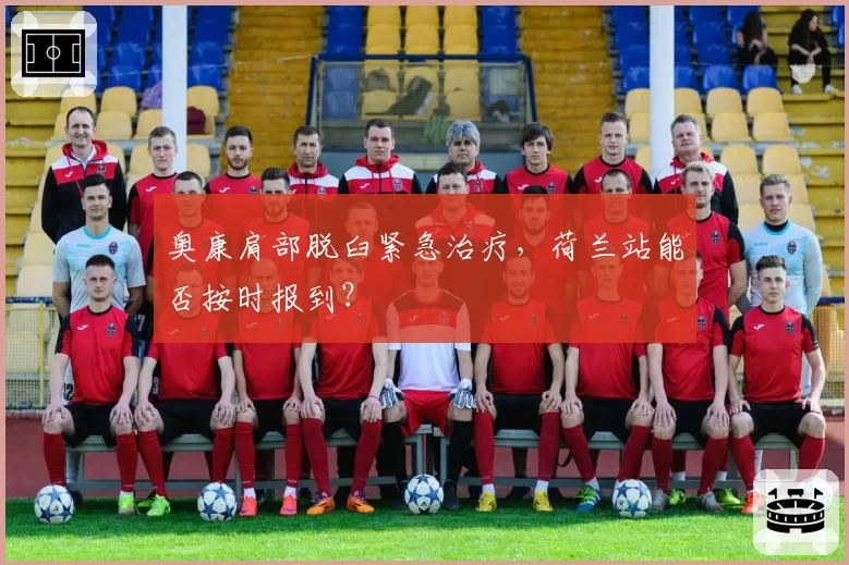 奥康肩部脱臼紧急治疗，荷兰站能否按时报到？