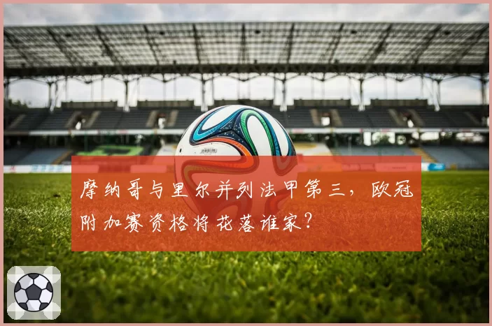 摩纳哥与里尔并列法甲第三,欧冠附加赛资格将花落谁家?