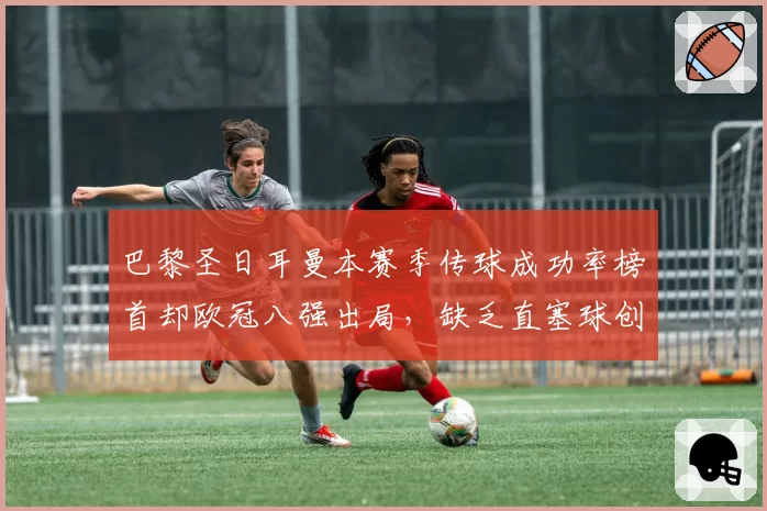 巴黎圣日耳曼本赛季传球成功率榜首却欧冠八强出局,缺乏直塞球创造力成致命短板