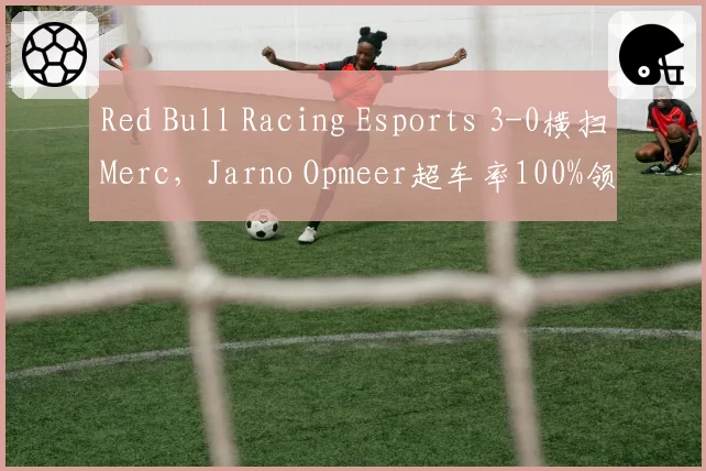 Red Bull Racing Esports 3-0横扫Merc，Jarno Opmeer超车率100%领跑