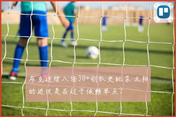 布克连续八场30+创队史纪录 太阳的进攻是否过于依赖单点？