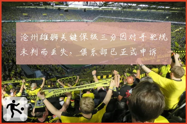 沧州雄狮关键保级三分因对手犯规未判而丢失，俱乐部已正式申诉